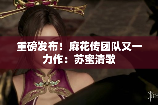 重磅发布！麻花传团队又一力作：苏蜜清歌