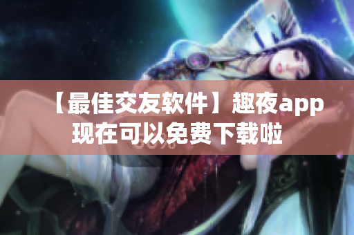 【最佳交友软件】趣夜app现在可以免费下载啦