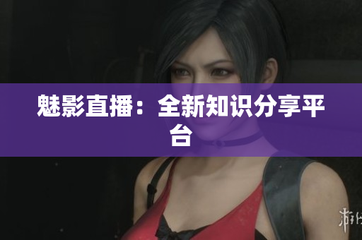 魅影直播：全新知识分享平台