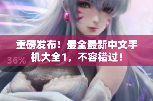 重磅发布！最全最新中文手机大全1，不容错过！