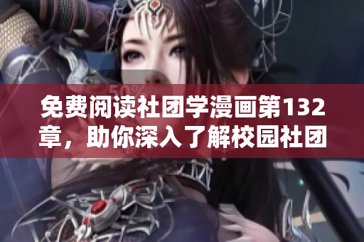 免费阅读社团学漫画第132章，助你深入了解校园社团文化