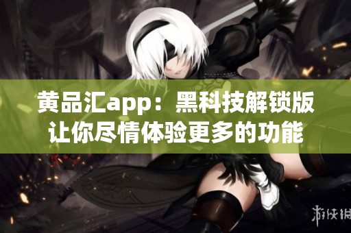 黄品汇app：黑科技解锁版让你尽情体验更多的功能