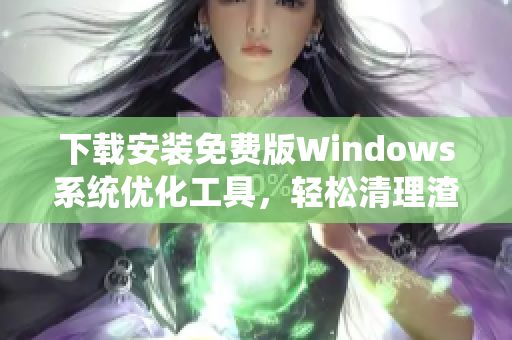 下载安装免费版Windows系统优化工具，轻松清理渣滓，让电脑更快！