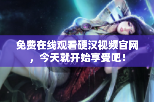 免费在线观看硬汉视频官网，今天就开始享受吧！