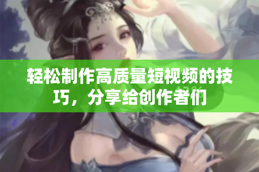 轻松制作高质量短视频的技巧，分享给创作者们