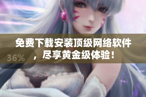免费下载安装顶级网络软件，尽享黄金级体验！
