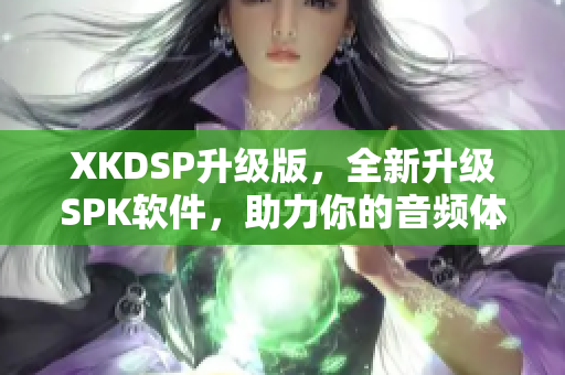 XKDSP升级版，全新升级SPK软件，助力你的音频体验