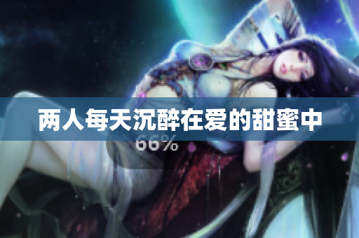 两人每天沉醉在爱的甜蜜中