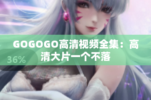 GOGOGO高清视频全集：高清大片一个不落