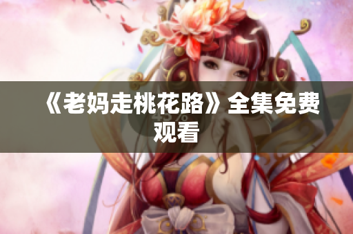 《老妈走桃花路》全集免费观看