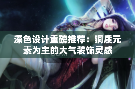 深色设计重磅推荐：铜质元素为主的大气装饰灵感