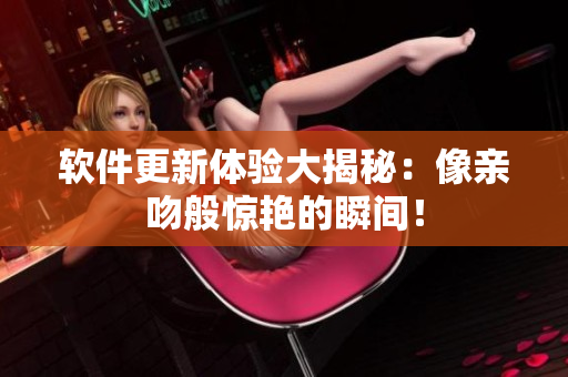 软件更新体验大揭秘：像亲吻般惊艳的瞬间！