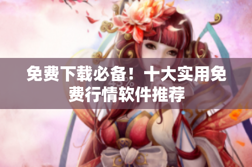 免费下载必备！十大实用免费行情软件推荐