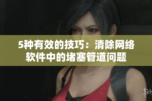 5种有效的技巧：清除网络软件中的堵塞管道问题