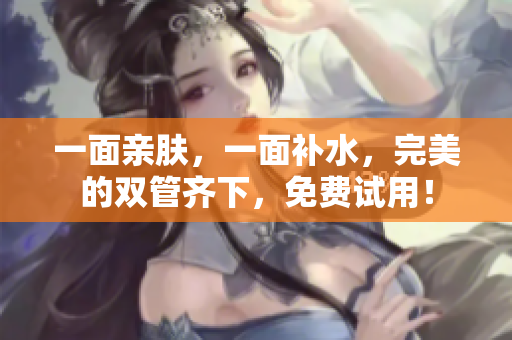 一面亲肤，一面补水，完美的双管齐下，免费试用！