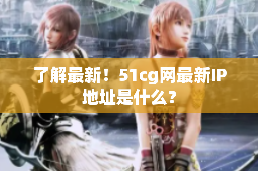 了解最新！51cg网最新IP地址是什么？