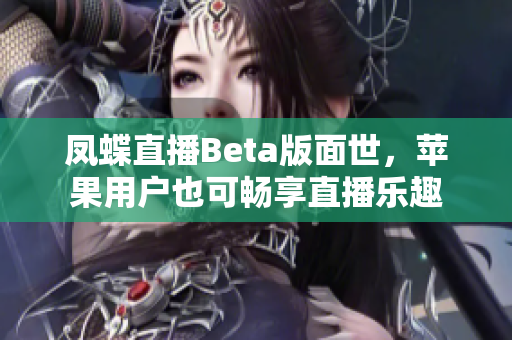 凤蝶直播Beta版面世，苹果用户也可畅享直播乐趣
