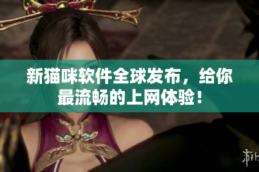 新猫咪软件全球发布，给你最流畅的上网体验！
