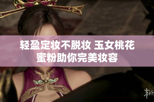 轻盈定妆不脱妆 玉女桃花蜜粉助你完美妆容