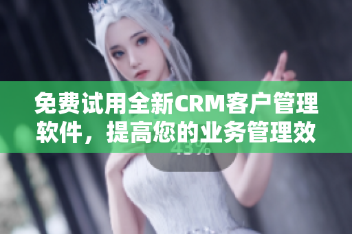 免费试用全新CRM客户管理软件，提高您的业务管理效率！