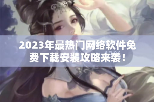 2023年最热门网络软件免费下载安装攻略来袭！