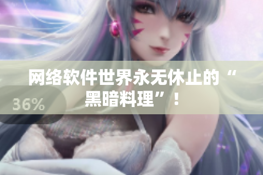 网络软件世界永无休止的“黑暗料理”！