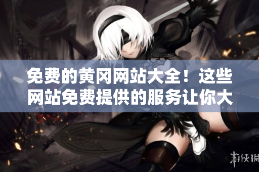 免费的黄冈网站大全！这些网站免费提供的服务让你大吃一惊
