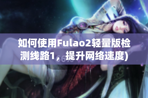 如何使用Fulao2轻量版检测线路1，提升网络速度)