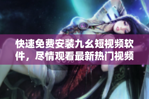 快速免费安装九幺短视频软件，尽情观看最新热门视频！