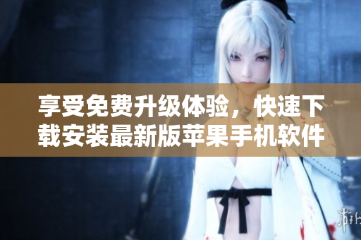 享受免费升级体验，快速下载安装最新版苹果手机软件！
