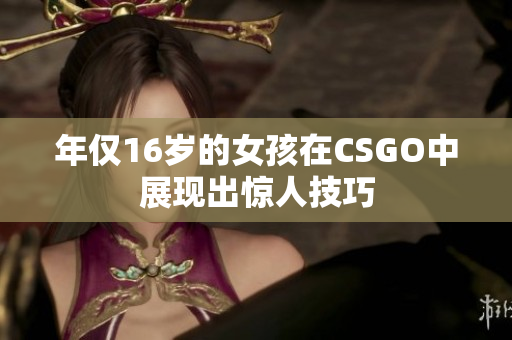 年仅16岁的女孩在CSGO中展现出惊人技巧