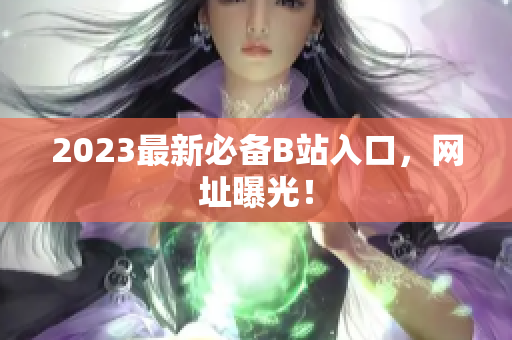 2023最新必备B站入口，网址曝光！