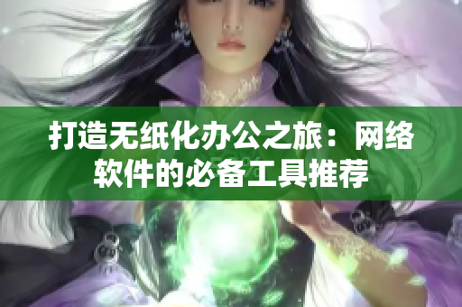打造无纸化办公之旅：网络软件的必备工具推荐