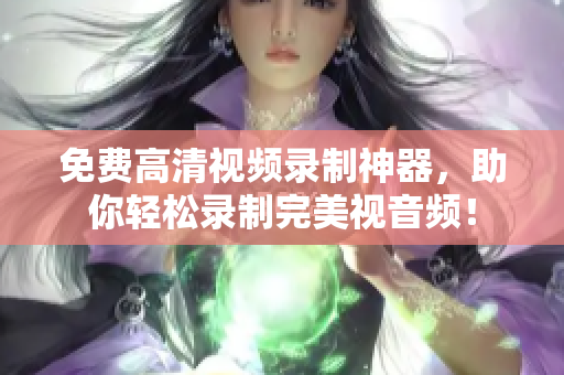 免费高清视频录制神器，助你轻松录制完美视音频！