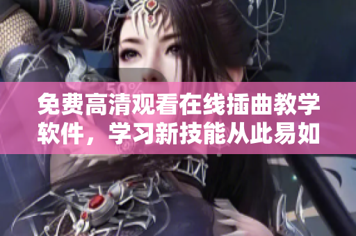 免费高清观看在线插曲教学软件，学习新技能从此易如反掌！