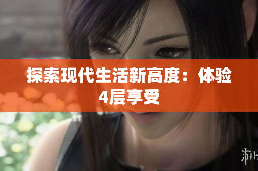 探索现代生活新高度：体验4层享受