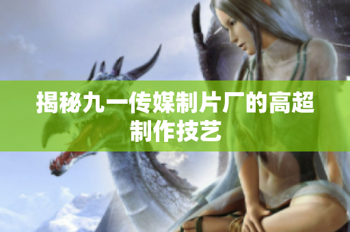 揭秘九一传媒制片厂的高超制作技艺