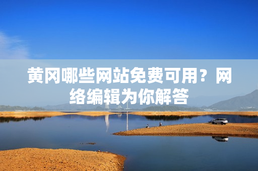 黄冈哪些网站免费可用？网络编辑为你解答