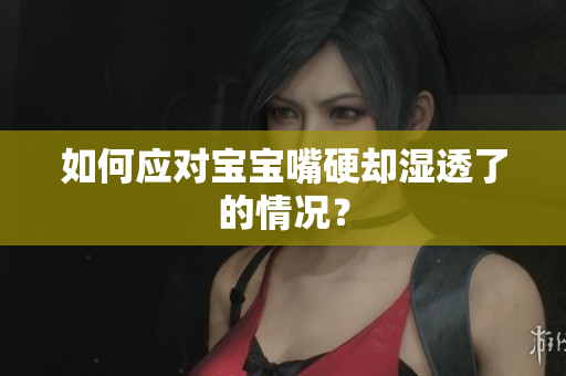 如何应对宝宝嘴硬却湿透了的情况？