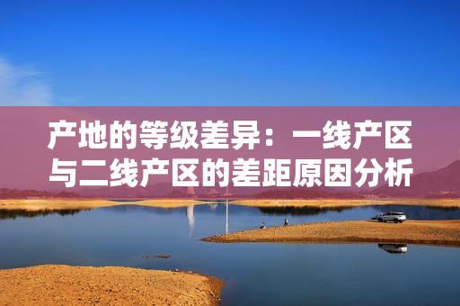 产地的等级差异：一线产区与二线产区的差距原因分析
