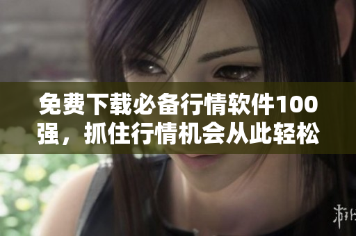 免费下载必备行情软件100强，抓住行情机会从此轻松！