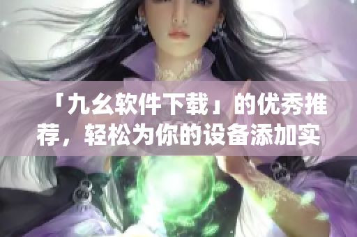 「九幺软件下载」的优秀推荐，轻松为你的设备添加实用工具)