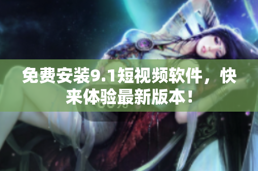 免费安装9.1短视频软件，快来体验最新版本！