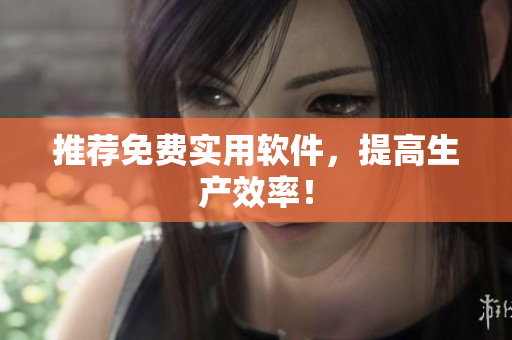 推荐免费实用软件，提高生产效率！