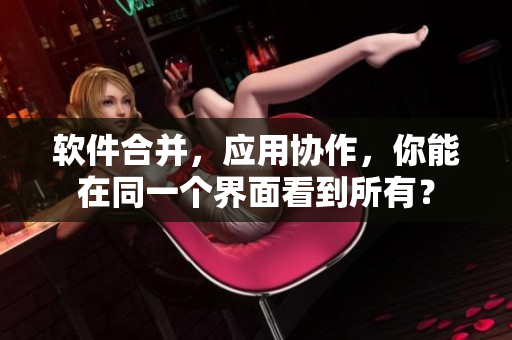 软件合并，应用协作，你能在同一个界面看到所有？