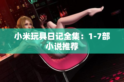 小米玩具日记全集：1-7部小说推荐