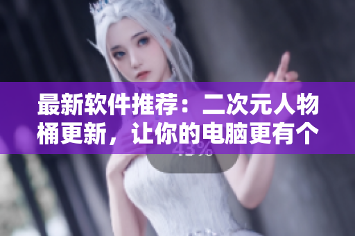 最新软件推荐：二次元人物桶更新，让你的电脑更有个性