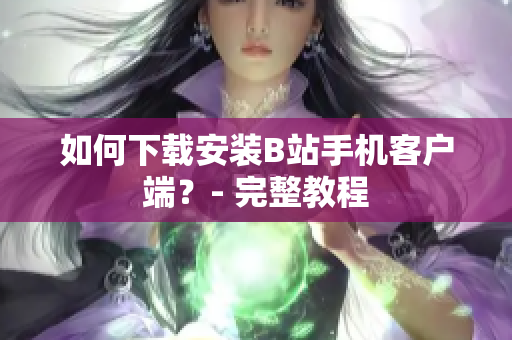 如何下载安装B站手机客户端？- 完整教程