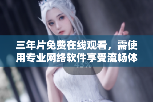 三年片免费在线观看，需使用专业网络软件享受流畅体验