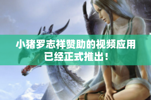 小猪罗志祥赞助的视频应用已经正式推出！